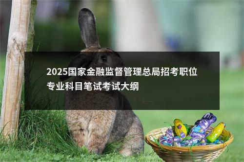 2025国家金融监督管理总局招考职位专业科目笔试考试大纲                进入阅读模式 图片
