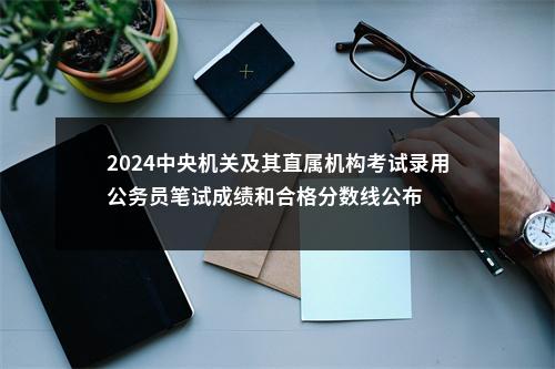 2024中央机关及其直属机构考试录用公务员笔试成绩和合格分数线公布                进入阅读模式 图片