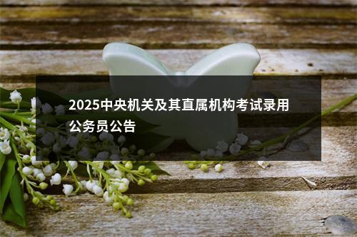 2025中央机关及其直属机构考试录用公务员公告                进入阅读模式 图片