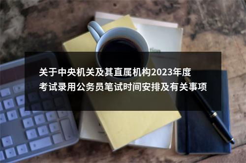 关于中央机关及其直属机构2023年度考试录用公务员笔试时间安排及有关事项的公告                进入阅读模式 图片