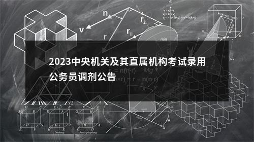 2023中央机关及其直属机构考试录用公务员调剂公告                进入阅读模式 图片