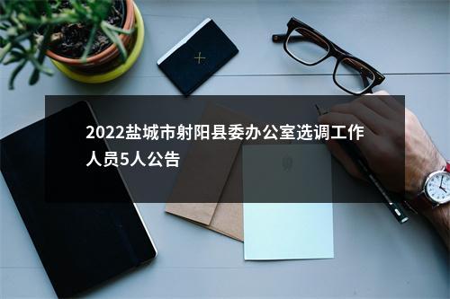 2022盐城市射阳县委办公室选调工作人员5人公告                进入阅读模式 图片